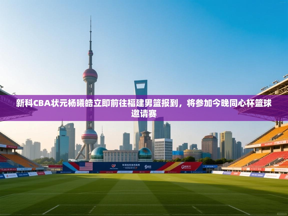 新科CBA状元杨曦皓立即前往福建男篮报到,将参加今晚同心杯篮球邀请赛 第1张