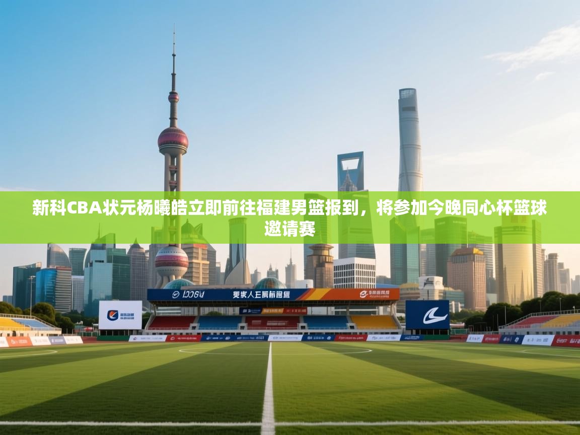 新科CBA状元杨曦皓立即前往福建男篮报到,将参加今晚同心杯篮球邀请赛 第2张