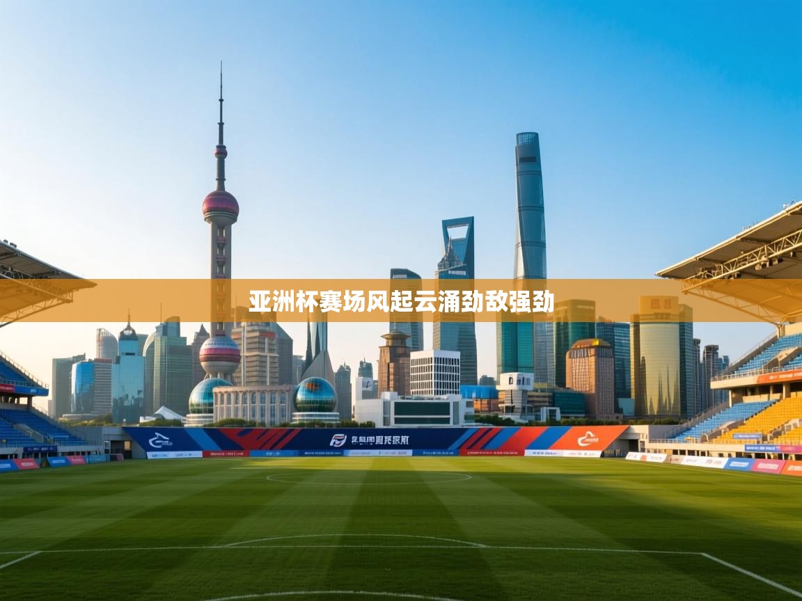亚洲杯赛场风起云涌劲敌强劲 第2张