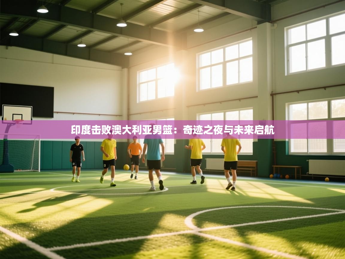 印度击败澳大利亚男篮：奇迹之夜与未来启航  第2张