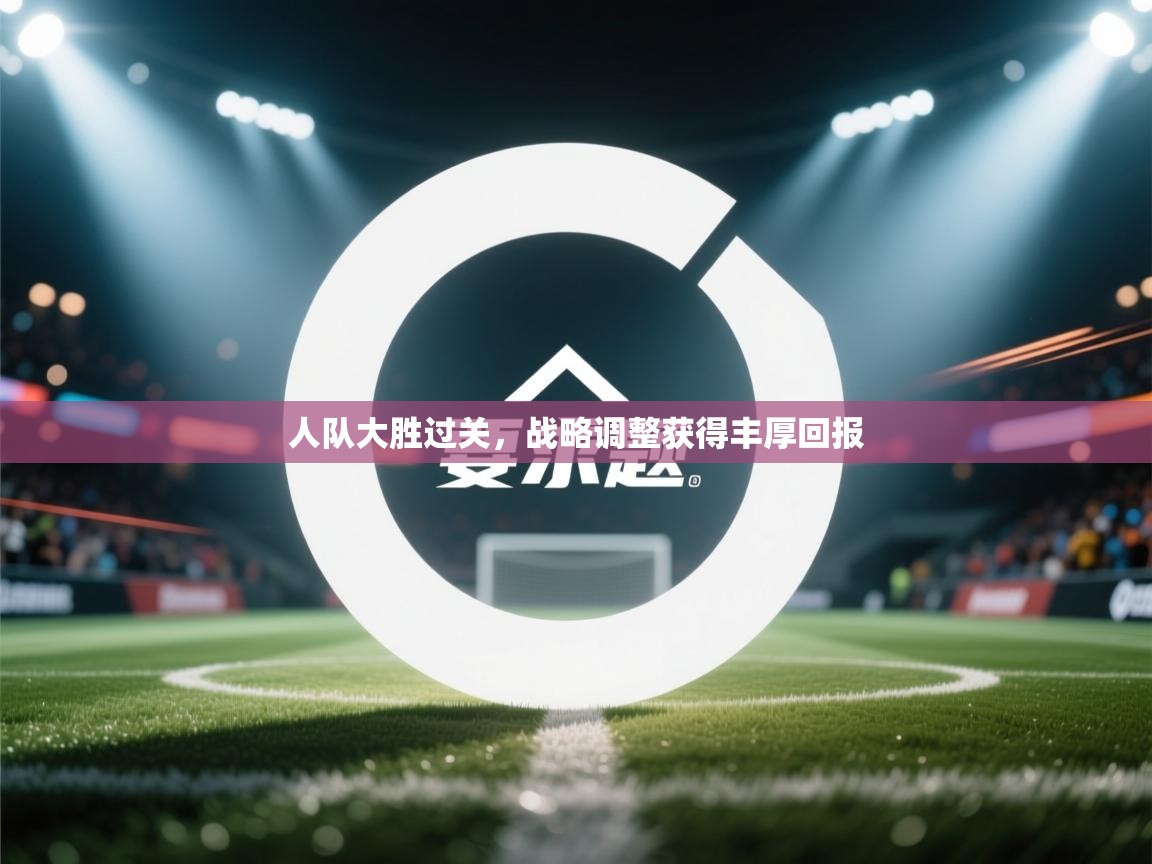 人队大胜过关，战略调整获得丰厚回报  第2张